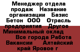 Менеджер отдела продаж › Название организации ­ Базис-Бетон, ООО › Отрасль предприятия ­ Другое › Минимальный оклад ­ 20 000 - Все города Работа » Вакансии   . Алтайский край,Яровое г.